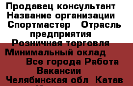 Продавец-консультант › Название организации ­ Спортмастер › Отрасль предприятия ­ Розничная торговля › Минимальный оклад ­ 32 000 - Все города Работа » Вакансии   . Челябинская обл.,Катав-Ивановск г.